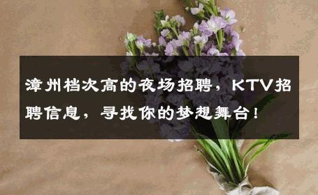 漳州档次高的夜场招聘，KTV招聘信息，寻找你的梦想舞台！