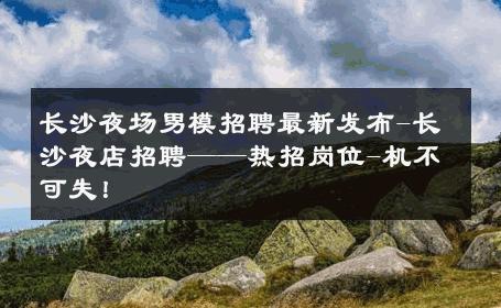 长沙夜场男模招聘最新发布-长沙夜店招聘——热招岗位-机不可失！ 