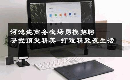 河池纯商务夜场男模招聘——寻找顶尖精英-打造精致夜生活 