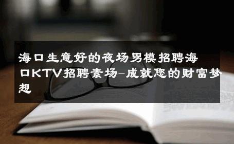海口生意好的夜场男模招聘海口KTV招聘素场-成就您的财富梦想 