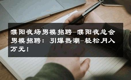 濮阳夜场男模招聘-濮阳夜总会男模招聘：引爆热潮-轻松月入万元！ 