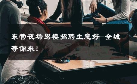 东营夜场男模招聘生意好-全城等你来！ 