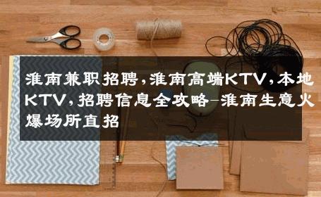 淮南兼职招聘,淮南高端KTV,本地KTV,招聘信息全攻略-淮南生意火爆场所直招