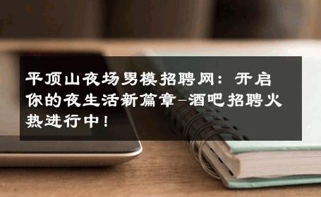 平顶山夜场男模招聘网：开启你的夜生活新篇章-酒吧招聘火热进行中！ 