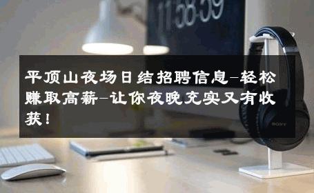 平顶山夜场日结招聘信息-轻松赚取高薪-让你夜晚充实又有收获！ 