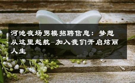 河池夜场男模招聘信息：梦想从这里起航-加入我们开启炫丽人生 