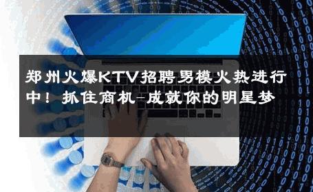 郑州火爆KTV招聘男模火热进行中！抓住商机-成就你的明星梦 
