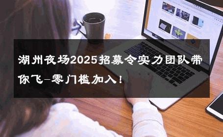 湖州夜场2025招募令实力团队带你飞-零门槛加入！ 