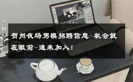 贺州夜场男模招聘信息-机会就在眼前-速来加入！ 