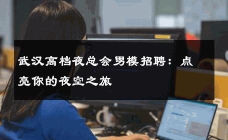 武汉高档夜总会男模招聘：点亮你的夜空之旅 