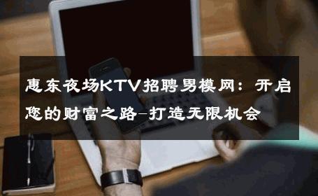惠东夜场KTV招聘男模网：开启您的财富之路-打造无限机会 