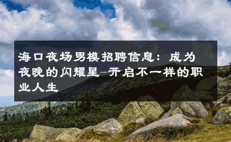 海口夜场男模招聘信息：成为夜晚的闪耀星-开启不一样的职业人生 