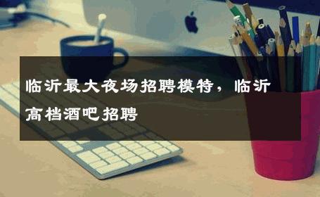 临沂最大夜场招聘模特，临沂高档酒吧招聘