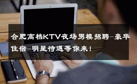 合肥高档KTV夜场男模招聘-豪华住宿-明星待遇等你来！ 