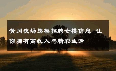 黄冈夜场男模招聘女模信息-让你拥有高收入与精彩生活 