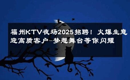 福州KTV夜场2025招聘！火爆生意迎高质客户-梦想舞台等你闪耀 