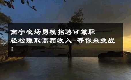 南宁夜场男模招聘可兼职——轻松赚取高额收入-等你来挑战！ 