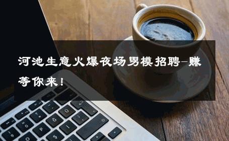 河池生意火爆夜场男模招聘-赚等你来！ 