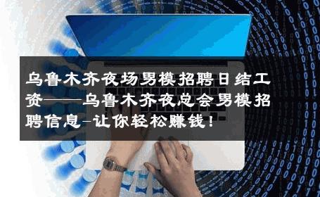 乌鲁木齐夜场男模招聘日结工资——乌鲁木齐夜总会男模招聘信息-让你轻松赚钱！ 