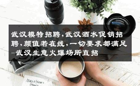 武汉模特招聘,武汉酒水促销招聘,颜值若在线,一切要求都满足-武汉生意火爆场所直招