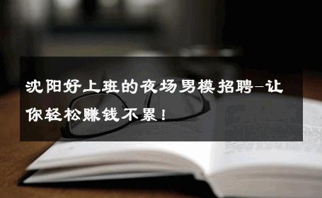 沈阳好上班的夜场男模招聘-让你轻松赚钱不累！ 
