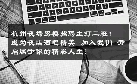 杭州夜场男模招聘主打二班：成为夜店酒吧精英-加入我们-开启属于你的精彩人生！ 