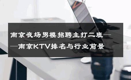 南京夜场男模招聘主打二班——南京KTV排名与行业前景 