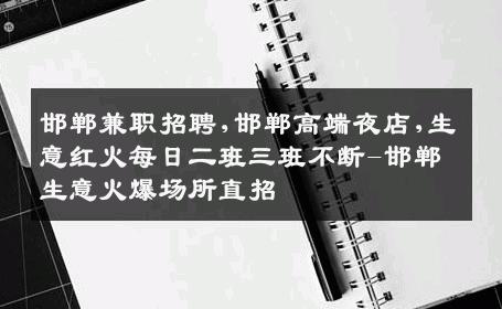 邯郸兼职招聘,邯郸高端夜店,生意红火每日二班三班不断-邯郸生意火爆场所直招
