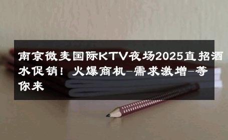 南京微麦国际KTV夜场2025直招酒水促销！火爆商机-需求激增-等你来 