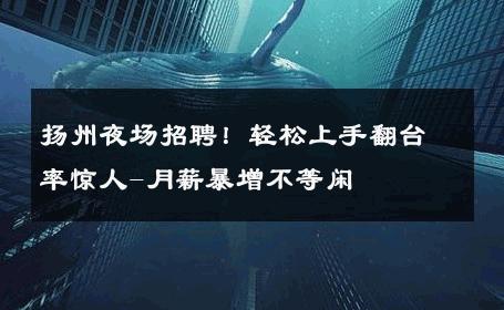 扬州夜场招聘！轻松上手翻台率惊人-月薪暴增不等闲 
