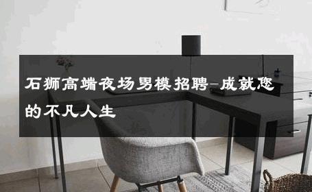 石狮高端夜场男模招聘-成就您的不凡人生 
