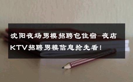 沈阳夜场男模招聘包住宿-夜店KTV招聘男模信息抢先看！ 