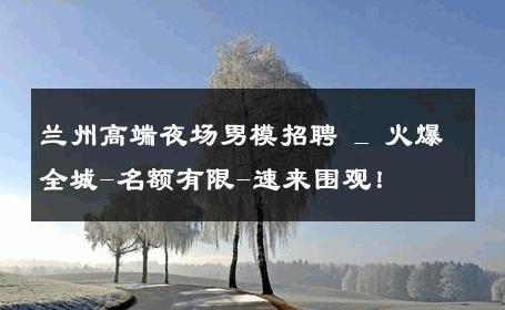 兰州高端夜场男模招聘 _ 火爆全城-名额有限-速来围观！ 