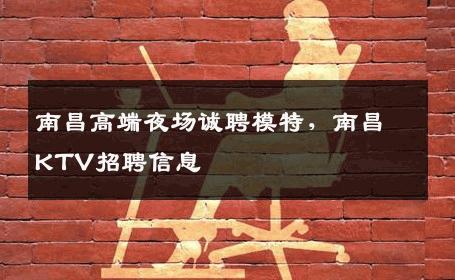 南昌高端夜场诚聘模特，南昌KTV招聘信息