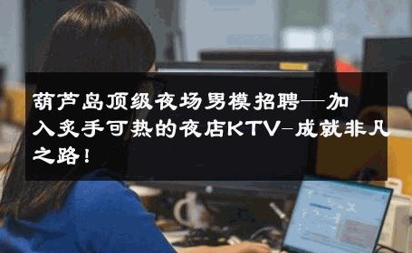 葫芦岛顶级夜场男模招聘—加入炙手可热的夜店KTV-成就非凡之路！ 