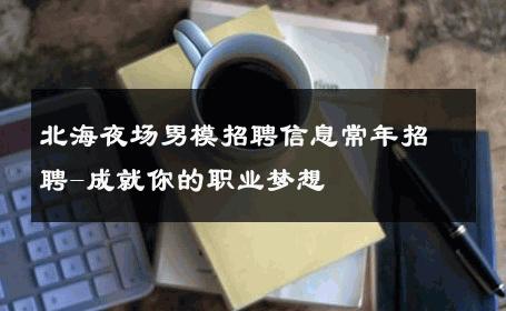 北海夜场男模招聘信息常年招聘-成就你的职业梦想 