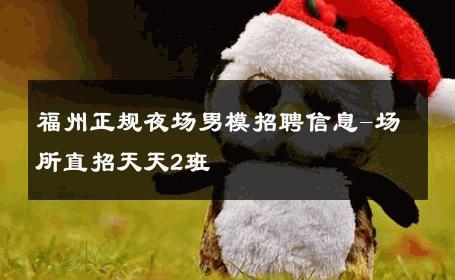 福州正规夜场男模招聘信息-场所直招天天2班 