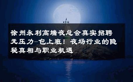 徐州永利高端夜总会真实招聘无压力-包上班！夜场行业的隐秘真相与职业机遇 