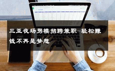 三亚夜场男模招聘兼职-轻松赚钱不再是梦想 
