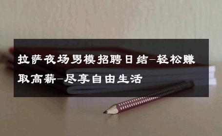 拉萨夜场男模招聘日结-轻松赚取高薪-尽享自由生活 