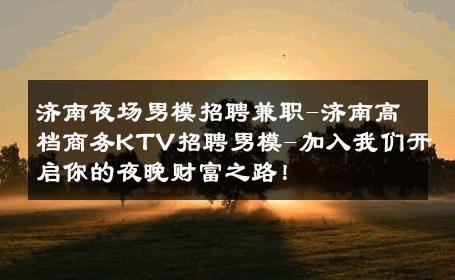 济南夜场男模招聘兼职-济南高档商务KTV招聘男模-加入我们开启你的夜晚财富之路！ 