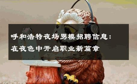呼和浩特夜场男模招聘信息：在夜色中开启职业新篇章 