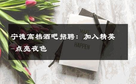 宁德高档酒吧招聘：加入精英-点亮夜色 