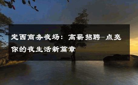 定西商务夜场：高薪招聘-点亮你的夜生活新篇章 