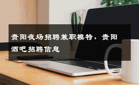 贵阳夜场招聘兼职模特，贵阳酒吧招聘信息