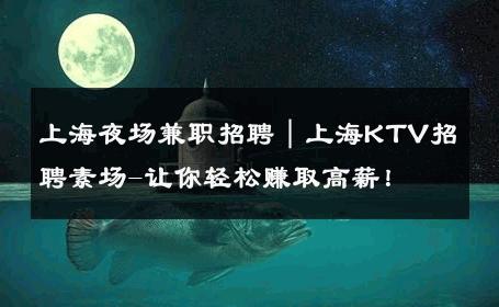 上海夜场兼职招聘｜上海KTV招聘素场-让你轻松赚取高薪！ 