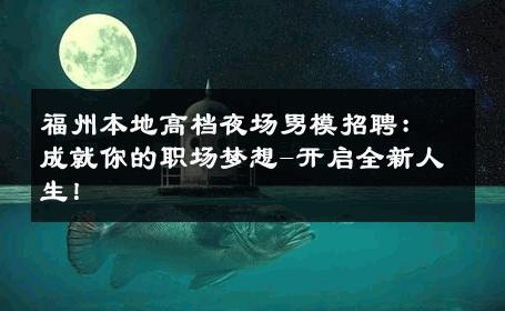 福州本地高档夜场男模招聘：成就你的职场梦想-开启全新人生！ 