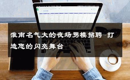 淮南名气大的夜场男模招聘-打造您的闪亮舞台 