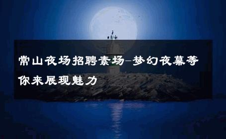 常山夜场招聘素场-梦幻夜幕等你来展现魅力 