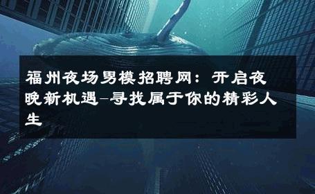 福州夜场男模招聘网：开启夜晚新机遇-寻找属于你的精彩人生 